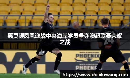 惠灵顿凤凰迎战中央海岸学员争夺澳超联赛荣耀之战