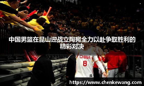 中国男篮在昆山迎战立陶宛全力以赴争取胜利的精彩对决