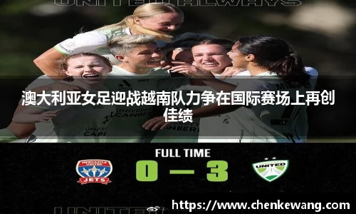 澳大利亚女足迎战越南队力争在国际赛场上再创佳绩