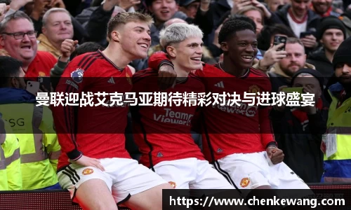 曼联迎战艾克马亚期待精彩对决与进球盛宴