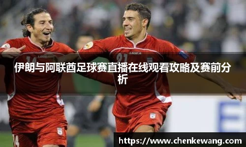 伊朗与阿联酋足球赛直播在线观看攻略及赛前分析