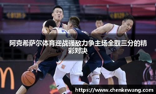 阿克希萨尔体育迎战强敌力争主场全取三分的精彩对决