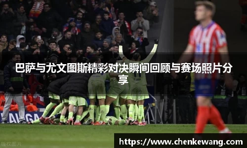 巴萨与尤文图斯精彩对决瞬间回顾与赛场照片分享