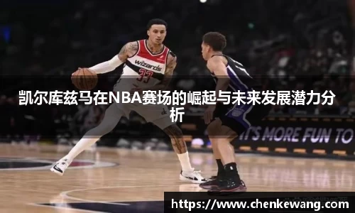 凯尔库兹马在NBA赛场的崛起与未来发展潜力分析