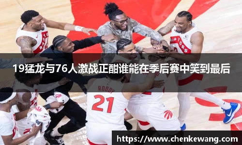 19猛龙与76人激战正酣谁能在季后赛中笑到最后