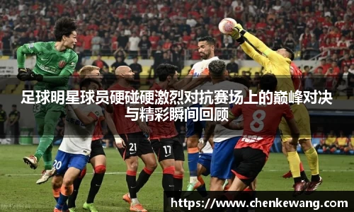 足球明星球员硬碰硬激烈对抗赛场上的巅峰对决与精彩瞬间回顾