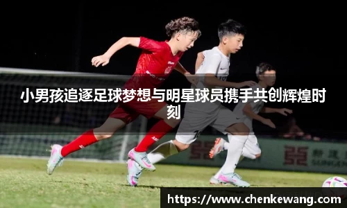 小男孩追逐足球梦想与明星球员携手共创辉煌时刻