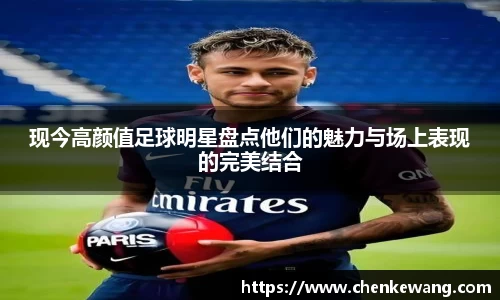 现今高颜值足球明星盘点他们的魅力与场上表现的完美结合