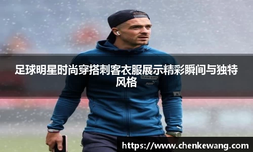 足球明星时尚穿搭刺客衣服展示精彩瞬间与独特风格